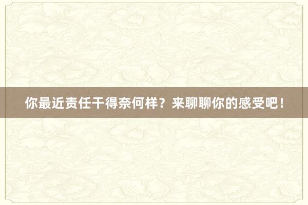 你最近责任干得奈何样？来聊聊你的感受吧！